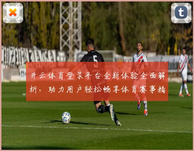 开云体育登录平台全新体验全面解析，助力用户轻松畅享体育赛事精彩直播