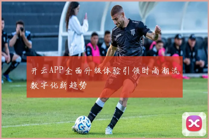 开云APP全面升级体验引领时尚潮流数字化新趋势