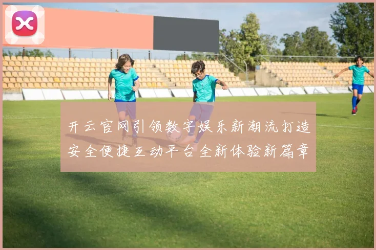 开云官网引领数字娱乐新潮流打造安全便捷互动平台全新体验新篇章