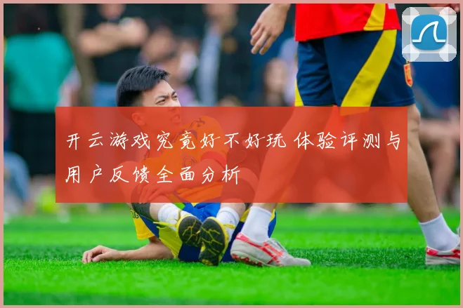 开云游戏究竟好不好玩 体验评测与用户反馈全面分析