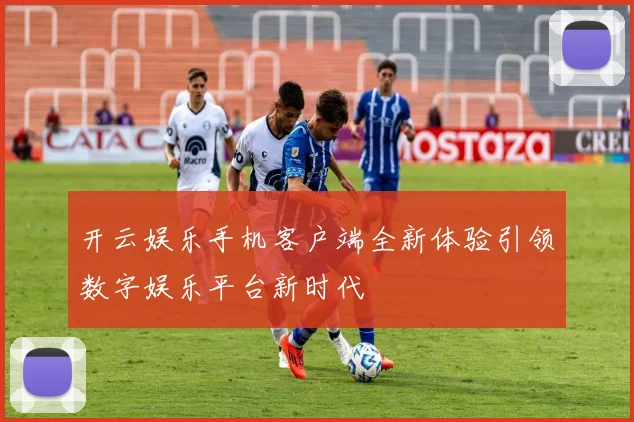 开云娱乐手机客户端全新体验引领数字娱乐平台新时代