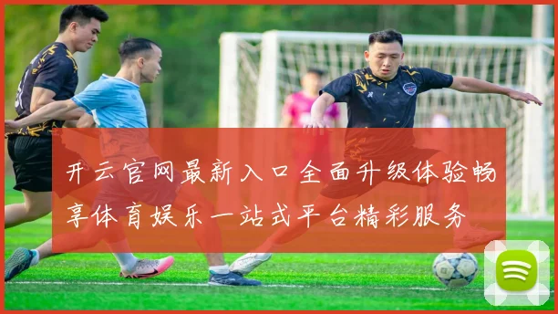 开云官网最新入口全面升级体验畅享体育娱乐一站式平台精彩服务