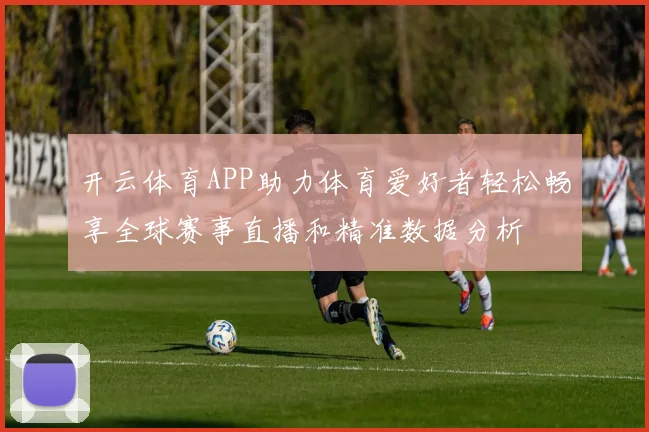 开云体育APP助力体育爱好者轻松畅享全球赛事直播和精准数据分析