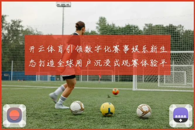 开云体育引领数字化赛事娱乐新生态打造全球用户沉浸式观赛体验平台