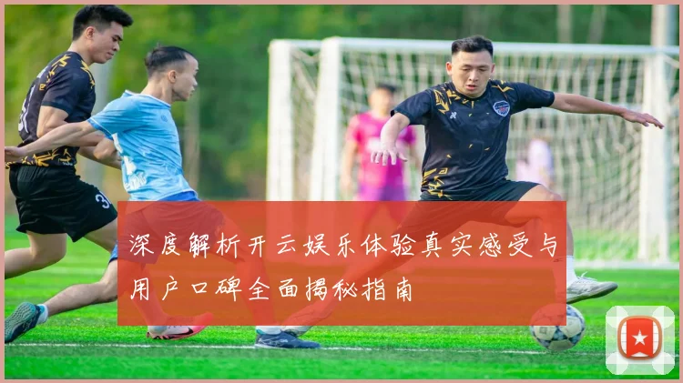 深度解析开云娱乐体验真实感受与用户口碑全面揭秘指南